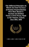 The Different Principles on Which the Chief Systems of Popular Representation Have Been Based in Ancient and Modern Times, a Prize Essay, Read in the