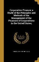 Corporation Finance, a Study of the Principles and Methods of the Management of the Finances of Corporations in the United States