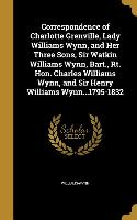 Correspondence of Charlotte Grenville, Lady Williams Wynn, and Her Three Sons, Sir Watkin Williams Wynn, Bart., Rt. Hon. Charles Williams Wynn, and Si