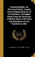 Colonial Mobile. An Historical Study, Largely From Original Sources, of the Alabama-Tombigbee Basin From the Discovery of Mobile Bay in 1519 Until the