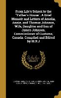 From Life's School to the Father's House. A Brief Memoir and Letters of Amelia, Annie, and Thomas Johnson, Wife, Daughter and Son of James Johnson, Co