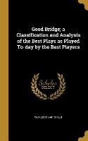 Good Bridge, a Classification and Analysis of the Best Plays as Played To-day by the Best Players