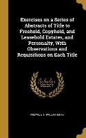 Exercises on a Series of Abstracts of Title to Freehold, Copyhold, and Leasehold Estates, and Personalty, With Observations and Requisitions on Each T