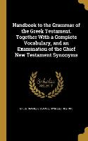 Handbook to the Grammar of the Greek Testament. Together With a Complete Vocabulary, and an Examination of the Chief New Testament Synonyms