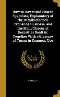 How to Invest and How to Speculate, Explanatory of the Details of Stock Exchange Business, and the Main Classes of Securities Dealt in, Together With