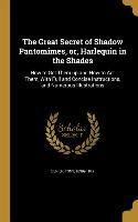 The Great Secret of Shadow Pantomimes, or, Harlequin in the Shades: How to Get Them up and How to Act Them, With Full and Concise Instructions, and Nu