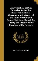 Great Teachers of Four Centuries. An Outline History of the Great Movements and Masters of the Past Four Hundred Years, That Have Shaped the Theory an