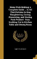 Home Pork Making, a Complete Guide ... in All That Pertains to Hog Slaughtering, Curing, Preserving, and Storing Pork Product--from Scalding Vat to Ki