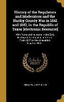 History of the Regulators and Moderators and the Shelby County War in 1841 and 1842, in the Republic of Texas [electronic Resource]: With Facts and In