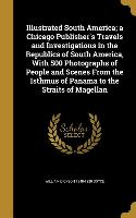 Illustrated South America, a Chicago Publisher's Travels and Investigations in the Republics of South America, With 500 Photographs of People and Scen