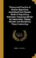 Theory and Practice of Electro-deposition Including Every Known Mode of Depositing Materials, Preparing Metals for Immersion, Taking Moulds, and Rende