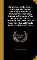 Six Lectures on the Uses of the Lungs, and Causes, Prevention, and Cure of Pulmonary Consumption, Asthma, and Diseases of the Heart, on the Laws of Lo