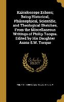 Kaleidoscope Echoes, Being Historical, Philosophical, Scientific, and Theological Sketches, From the Miscellaneous Writings of Philip Tocque. Edited b