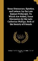 Some Discourses, Epistles, and Letters, by the Late Samuel Fothergill. To Which Are Added, Some Discourses by the Late Catherine Phillips, Both of the