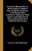 Inventor's Manual, How to Work a Patent to Make It Pay, a Guide for Inventors, in Perfecting Their Inventions, Taking out Their Patents, and Disposing