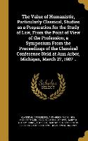 The Value of Humanistic, Particularly Classical, Studies as a Preparation for the Study of Law, From the Point of View of the Profession, a Symposium