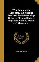 The Law and the Prophets. A Scientific Work on the Relationship Between Physical Bodies, Vegetable, Animal, Human and Planetary