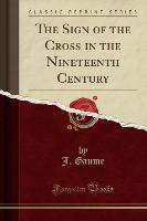 The Sign of the Cross in the Nineteenth Century (Classic Reprint)