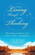 Better Living Through Right Thinking: 10 Actions to Improve Your Health, Wealth, and Happiness