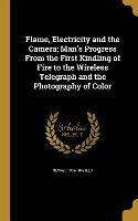 Flame, Electricity and the Camera, Man's Progress From the First Kindling of Fire to the Wireless Telegraph and the Photography of Color