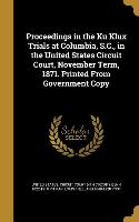 Proceedings in the Ku Klux Trials at Columbia, S.C., in the United States Circuit Court, November Term, 1871. Printed From Government Copy