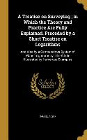 A Treatise on Surveying, in Which the Theory and Practice Are Fully Explained. Preceded by a Short Treatise on Logarithms: And Also by a Compendious S