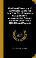 Wealth and Biography of the Wealthy Citizens of New York City, Comprising an Alphabetical Arrangement of Persons Estimated to the Worth $100,000, and