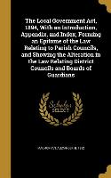 The Local Government Act, 1894, With an Introduction, Appendix, and Index, Forming an Epitome of the Law Relating to Parish Councils, and Showing the