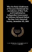 Why the Early Inhabitants of Vermont Disclaimed the Jurisdiction of New York, and Established an Independent Government. An Address Delivered Before t