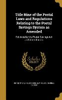 Title Nine of the Postal Laws and Regulations Relating to the Postal Savings System as Amended: Followed by the Postal Savings Act and Amendments