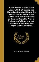 A Study in the Warwickshire Dialect, With a Glossary and Notes Touching the Edward the Sixth Grammar Schools and the Elizabethan Pronunciation as Dedu