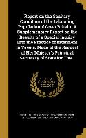 Report on the Sanitary Condition of the Labouring Populationof Great Britain. A Supplementary Report on the Results of a Special Inquiry Into the Prac