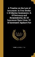 A Treatise on the Law of Insurance. In Four Books. I. Of Marine Insurances. II. Of Bottomry and Respondentia. III. Of Insurance Upon Lives. IV. Of Ins