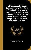 A Relation, or Rather A True Account of the Island of England, With Sundry Particulars of the Customs of These People, and of the Royal Revenues Under