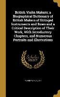 British Violin Makers, a Biographical Dictionary of British Makers of Stringed Instruments and Bows and a Critical Description of Their Work, With Int