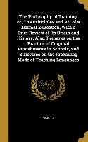 The Philosophy of Training, or, The Principles and Art of a Normal Education, With a Brief Review of Its Origin and History, Also, Remarks on the Prac