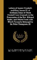 Letters of Queen Elizabeth and King James VI. of Scotland, Some of Them Printed From Originals in the Possession of the Rev. Edward Ryder, and Others