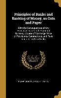 Principles of Banks and Banking of Money, as Coin and Paper: With the Consequences of Any Excessive Issue on the National Currency, Course of Exchange