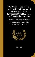 The Story of the Sesqui-centennial Celebration of Pittsburgh, July 4, September 27 to October 3, and November 25, 1908: Illustrated With Portraits of