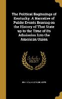 The Political Beginnings of Kentucky. A Narrative of Public Events Bearing on the History of That State up to the Time of Its Admission Into the Ameri