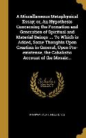 A Miscellaneous Metaphysical Essay, or, An Hypothesis Concerning the Formation and Generation of Spiritual and Material Beings .... To Which is Added