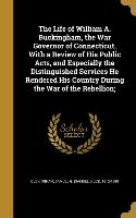 The Life of William A. Buckingham, the War Governor of Connecticut, With a Review of His Public Acts, and Especially the Distinguished Services He Ren