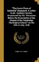 The Latest Form of Infidelity Examined. A Letter to Mr. Andrews Norton, Occasioned by His Discourse Before the Association of the Alumni of the Cambri