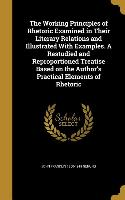 The Working Principles of Rhetoric Examined in Their Literary Relations and Illustrated With Examples. A Restudied and Reproportioned Treatise Based o