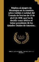Réplica al alegato de Nicaragua en la cuestión sobre validez ó nulidad del Tratado de límites de 15 de abril de 1858, que ha de decidir como árbitro e