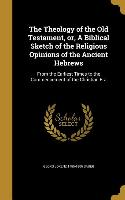 The Theology of the Old Testament, or, A Biblical Sketch of the Religious Opinions of the Ancient Hebrews: From the Earliest Times to the Commencement