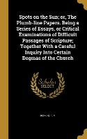 Spots on the Sun, or, The Plumb-line Papers. Being a Series of Essays, or Critical Examinations of Difficult Passages of Scripture, Together With a Ca