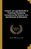 Science, Art, and Methods of Teaching, Containing Lectures on the Science, Art, and Methods of Education