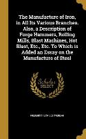 The Manufacture of Iron, in All Its Various Branches. Also, a Description of Forge Hammers, Rolling Mills, Blast Machines, Hot Blast, Etc., Etc. To Wh