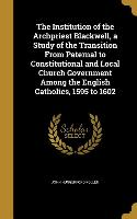 The Institution of the Archpriest Blackwell, a Study of the Transition From Paternal to Constitutional and Local Church Government Among the English C